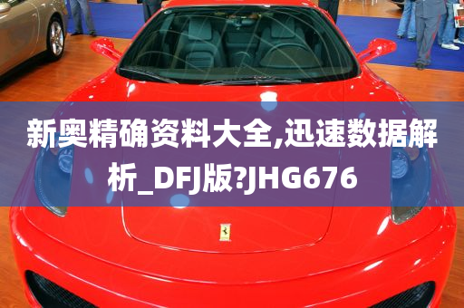 新奥精确资料大全,迅速数据解析_DFJ版?JHG676