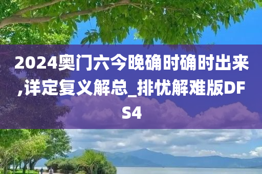 2024奥门六今晚确时确时出来,详定复义解总_排忧解难版DFS4