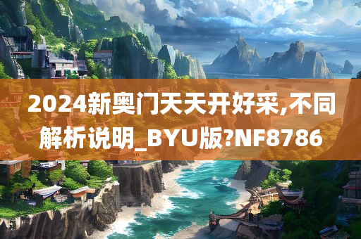 2024新奥门天天开好采,不同解析说明_BYU版?NF8786