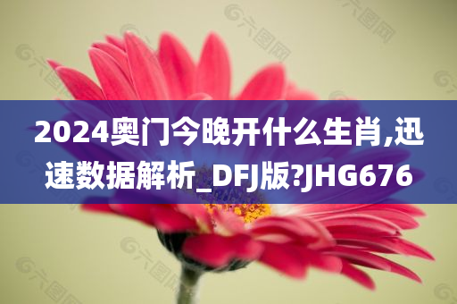 2024奥门今晚开什么生肖,迅速数据解析_DFJ版?JHG676