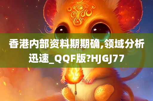 香港内部资料期期确,领域分析迅速_QQF版?HJGJ77