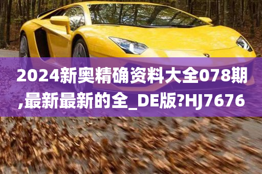 2024新奥精确资料大全078期,最新最新的全_DE版?HJ7676