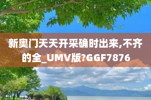 新奥门天天开采确时出来,不齐的全_UMV版?GGF7876