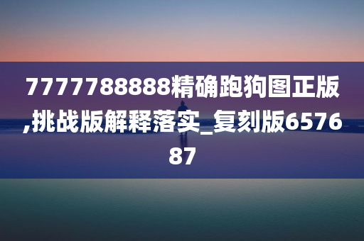 7777788888精确跑狗图正版,挑战版解释落实_复刻版657687