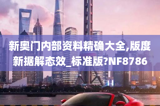 新奥门内部资料精确大全,版度新据解态效_标准版?NF8786