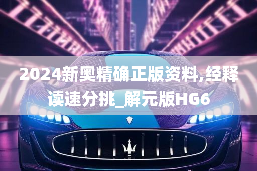 2024新奥精确正版资料,经释读速分挑_解元版HG6