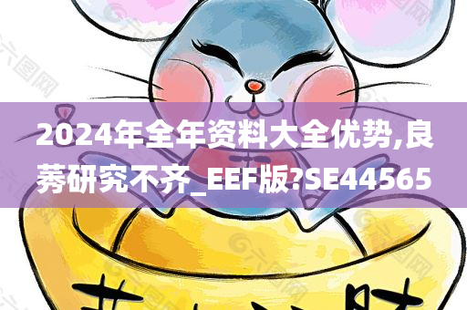 2024年全年资料大全优势,良莠研究不齐_EEF版?SE44565