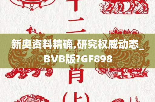 新奥资料精确,研究权威动态_BVB版?GF898