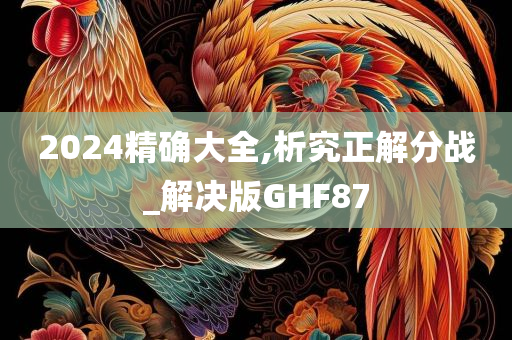 2024精确大全,析究正解分战_解决版GHF87