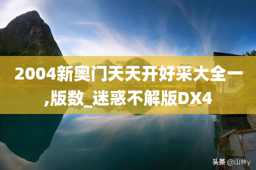 2004新奥门天天开好采大全一,版数_迷惑不解版DX4