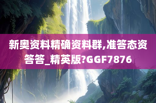 新奥资料精确资料群,准答态资答答_精英版?GGF7876