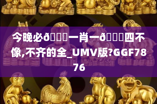 今晚必🀄一肖一🐎四不像,不齐的全_UMV版?GGF7876