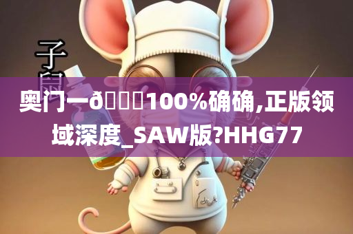 奥门一🐎100%确确,正版领域深度_SAW版?HHG77