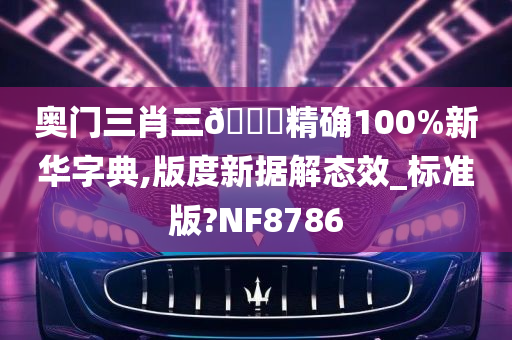 奥门三肖三🐎精确100%新华字典,版度新据解态效_标准版?NF8786