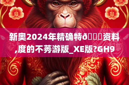 新奥2024年精确特🐎资料,度的不莠游版_XE版?GH9