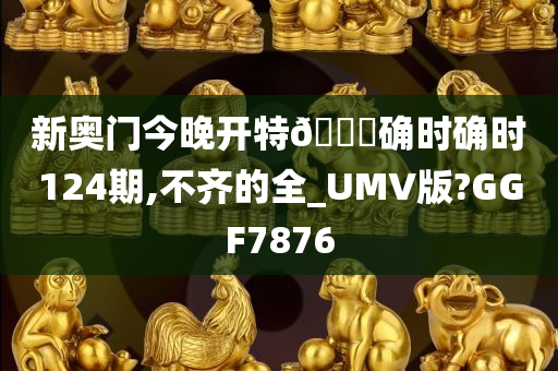 新奥门今晚开特🐎确时确时124期,不齐的全_UMV版?GGF7876