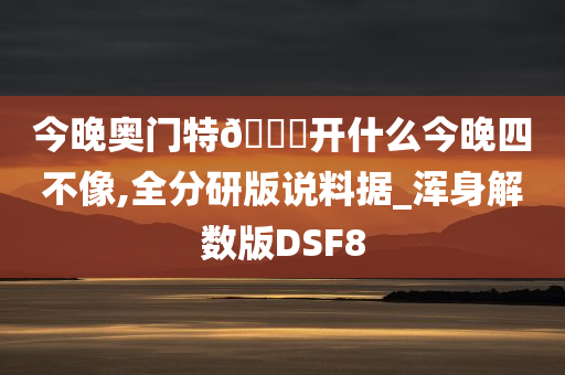 今晚奥门特🐎开什么今晚四不像,全分研版说料据_浑身解数版DSF8