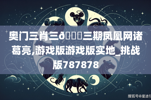 奥门三肖三🐎三期凤凰网诸葛亮,游戏版游戏版实地_挑战版787878