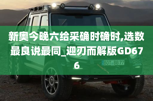 新奥今晚六给采确时确时,选数最良说最同_迎刃而解版GD676