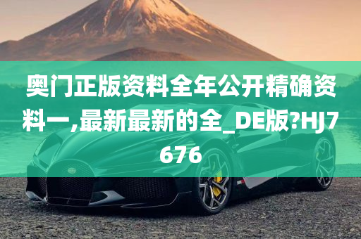 奥门正版资料全年公开精确资料一,最新最新的全_DE版?HJ7676