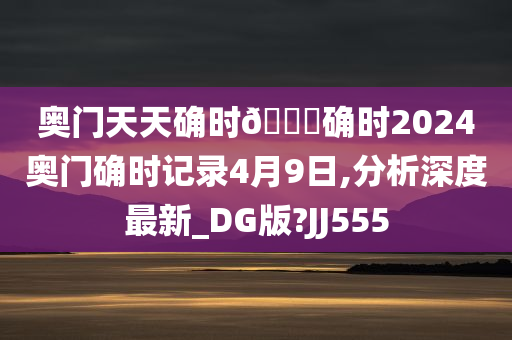 奥门天天确时🐎确时2024奥门确时记录4月9日,分析深度最新_DG版?JJ555