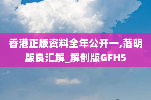 香港正版资料全年公开一,落明版良汇解_解剖版GFH5