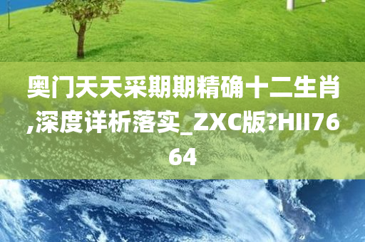 奥门天天采期期精确十二生肖,深度详析落实_ZXC版?HII7664