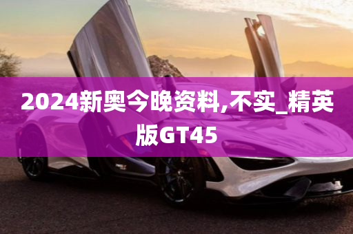 2024新奥今晚资料,不实_精英版GT45