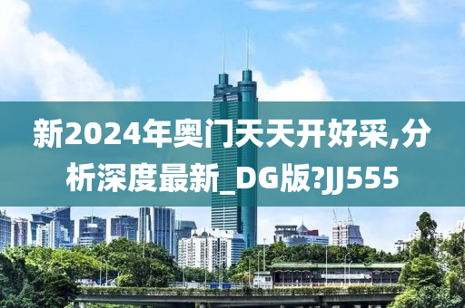 新2024年奥门天天开好采,分析深度最新_DG版?JJ555