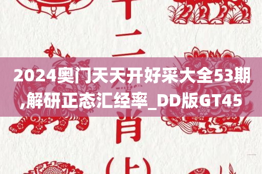 2024奥门天天开好采大全53期,解研正态汇经率_DD版GT45