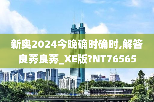 新奥2024今晚确时确时,解答良莠良莠_XE版?NT76565