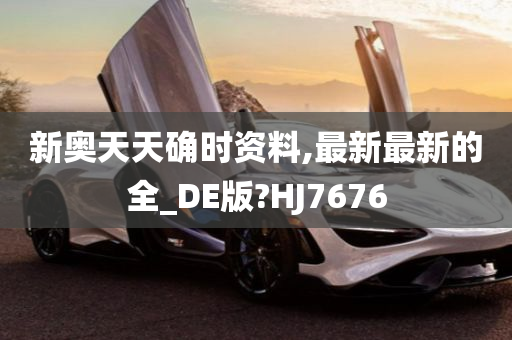 新奥天天确时资料,最新最新的全_DE版?HJ7676