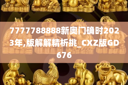 7777788888新奥门确时2023年,版解解精析挑_CXZ版GD676