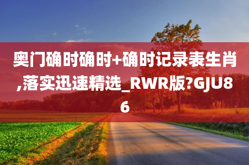 奥门确时确时+确时记录表生肖,落实迅速精选_RWR版?GJU86