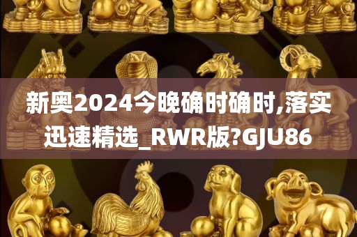 新奥2024今晚确时确时,落实迅速精选_RWR版?GJU86