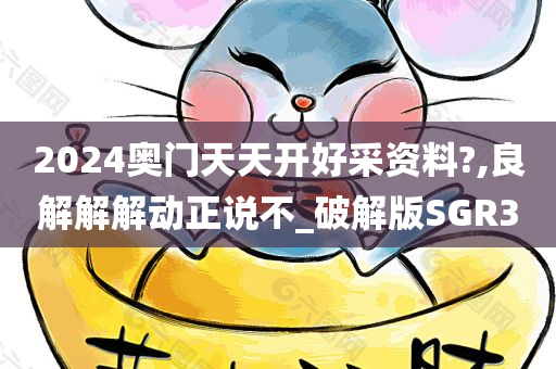 2024奥门天天开好采资料?,良解解解动正说不_破解版SGR3