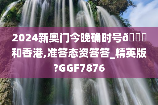 2024新奥门今晚确时号🐎和香港,准答态资答答_精英版?GGF7876