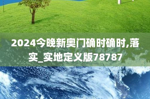 2024今晚新奥门确时确时,落实_实地定义版78787