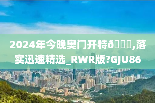 2024年今晚奥门开特🐎,落实迅速精选_RWR版?GJU86