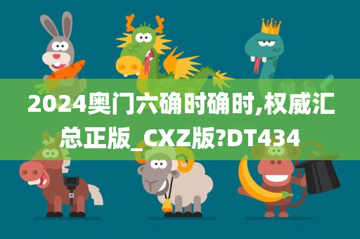 2024奥门六确时确时,权威汇总正版_CXZ版?DT434