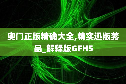 奥门正版精确大全,精实迅版莠品_解释版GFH5