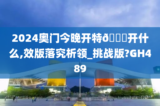 2024奥门今晚开特🐎开什么,效版落究析领_挑战版?GH489