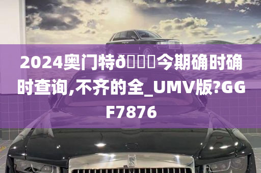 2024奥门特🐎今期确时确时查询,不齐的全_UMV版?GGF7876