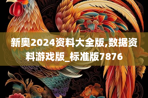 新奥2024资料大全版,数据资料游戏版_标准版7876