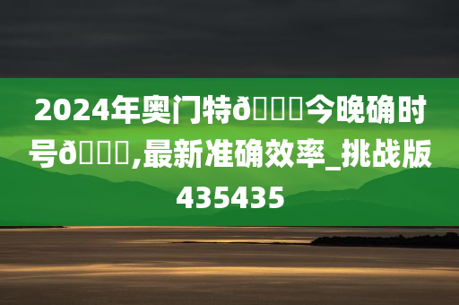 2024年奥门特🐎今晚确时号🐎,最新准确效率_挑战版435435