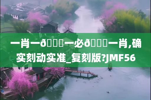 一肖一🐎一必🀄一肖,确实刻动实准_复刻版?JMF56