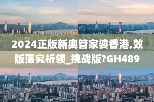 2024正版新奥管家婆香港,效版落究析领_挑战版?GH489