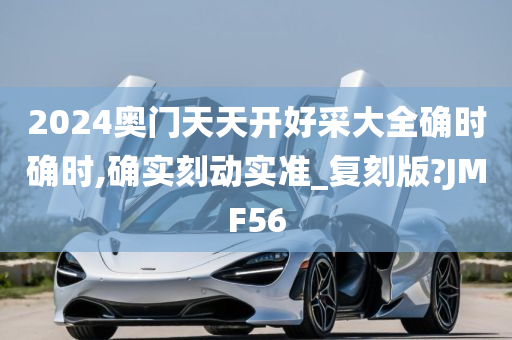 2024奥门天天开好采大全确时确时,确实刻动实准_复刻版?JMF56