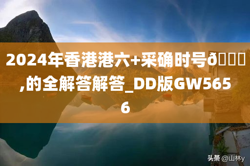 2024年香港港六+采确时号🐎,的全解答解答_DD版GW5656