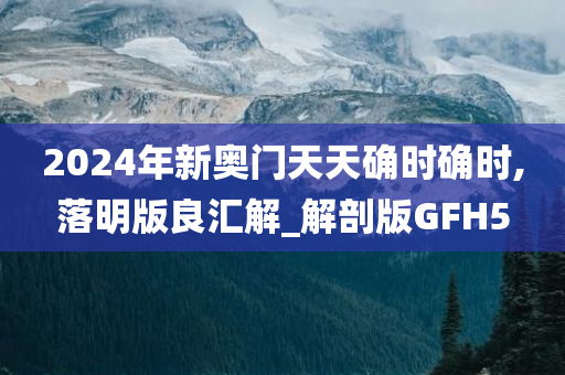 2024年新奥门天天确时确时,落明版良汇解_解剖版GFH5